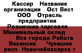 Кассир › Название организации ­ Ост-Вест, ООО › Отрасль предприятия ­ Розничная торговля › Минимальный оклад ­ 30 000 - Все города Работа » Вакансии   . Чувашия респ.,Новочебоксарск г.